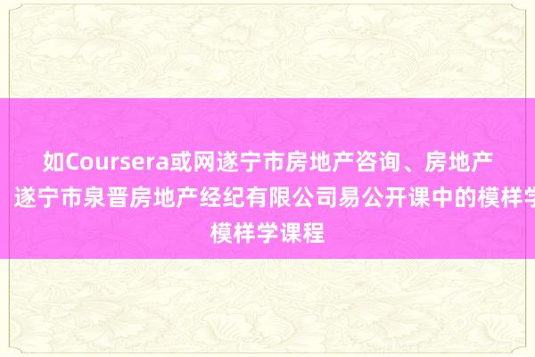 如Coursera或网遂宁市房地产咨询、房地产经纪、遂宁市泉晋房地产经纪有限公司易公开课中的模样学课程