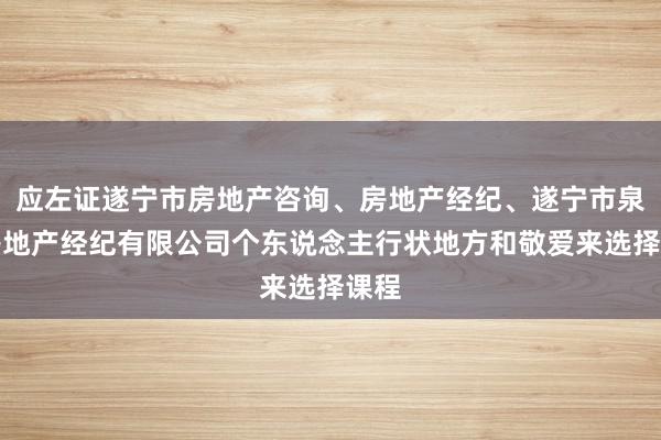 应左证遂宁市房地产咨询、房地产经纪、遂宁市泉晋房地产经纪有限公司个东说念主行状地方和敬爱来选择课程