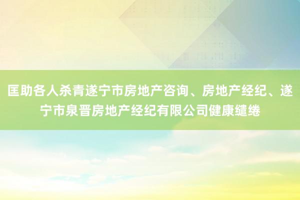 匡助各人杀青遂宁市房地产咨询、房地产经纪、遂宁市泉晋房地产经纪有限公司健康缱绻